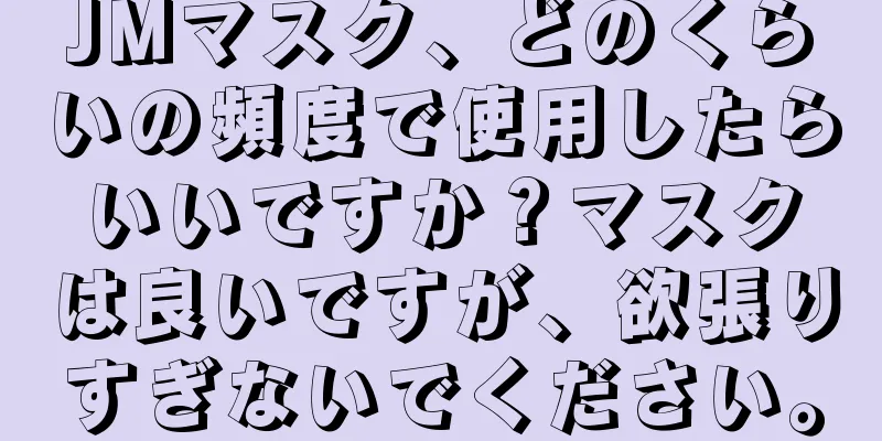 JMマスク、どのくらいの頻度で使用したらいいですか？マスクは良いですが、欲張りすぎないでください。