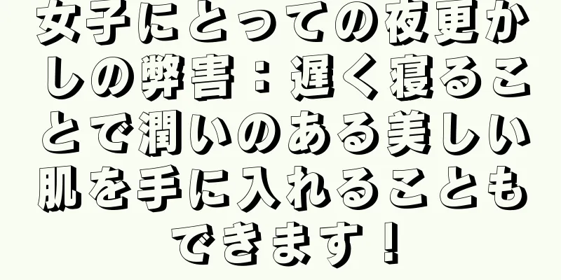 女子にとっての夜更かしの弊害：遅く寝ることで潤いのある美しい肌を手に入れることもできます！