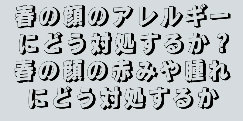 春の顔のアレルギーにどう対処するか？春の顔の赤みや腫れにどう対処するか