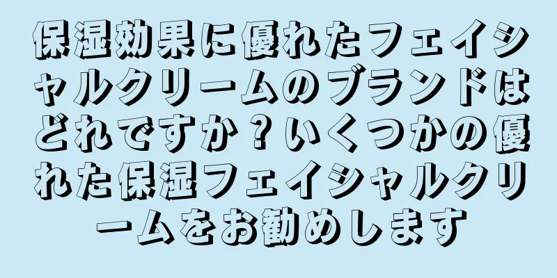 保湿効果に優れたフェイシャルクリームのブランドはどれですか？いくつかの優れた保湿フェイシャルクリームをお勧めします