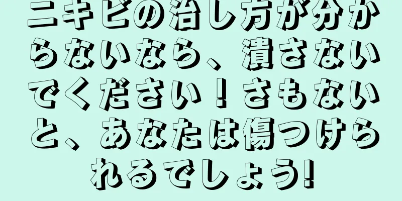 ニキビの治し方が分からないなら、潰さないでください！さもないと、あなたは傷つけられるでしょう!