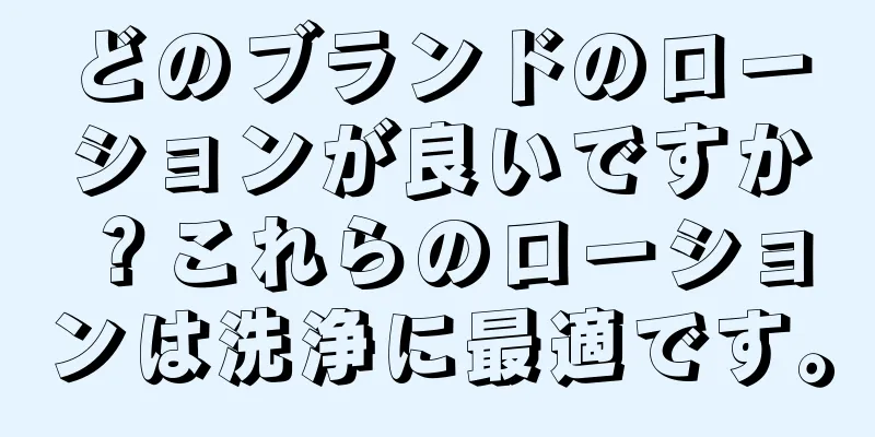 どのブランドのローションが良いですか？これらのローションは洗浄に最適です。