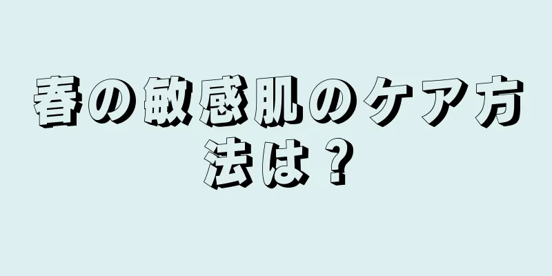 春の敏感肌のケア方法は？