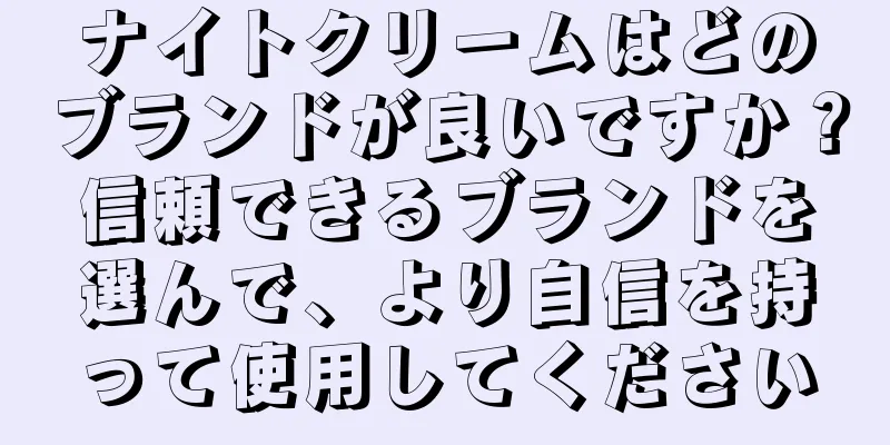 ナイトクリームはどのブランドが良いですか？信頼できるブランドを選んで、より自信を持って使用してください