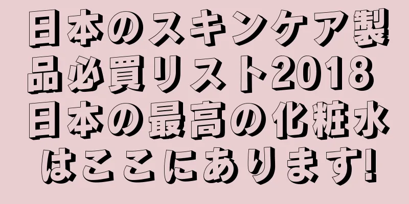 日本のスキンケア製品必買リスト2018 日本の最高の化粧水はここにあります!