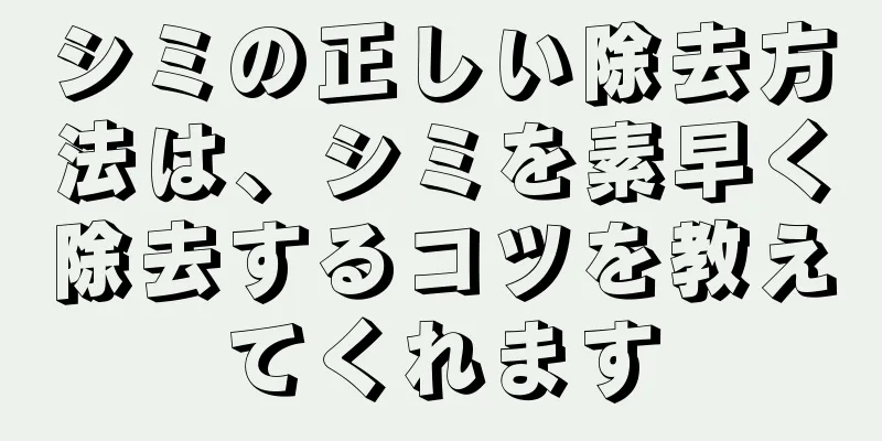 シミの正しい除去方法は、シミを素早く除去するコツを教えてくれます