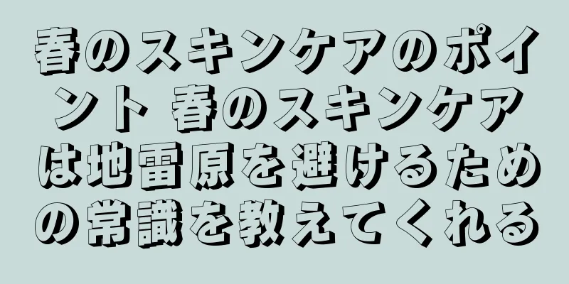 春のスキンケアのポイント 春のスキンケアは地雷原を避けるための常識を教えてくれる