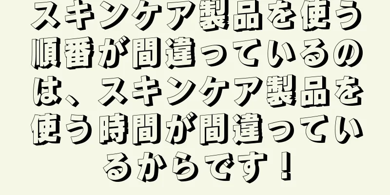 スキンケア製品を使う順番が間違っているのは、スキンケア製品を使う時間が間違っているからです！