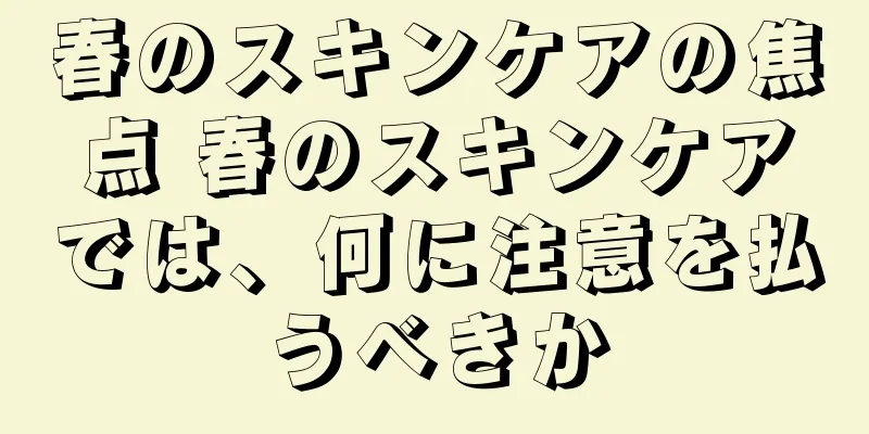 春のスキンケアの焦点 春のスキンケアでは、何に注意を払うべきか