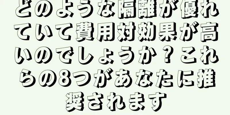 どのような隔離が優れていて費用対効果が高いのでしょうか？これらの8つがあなたに推奨されます