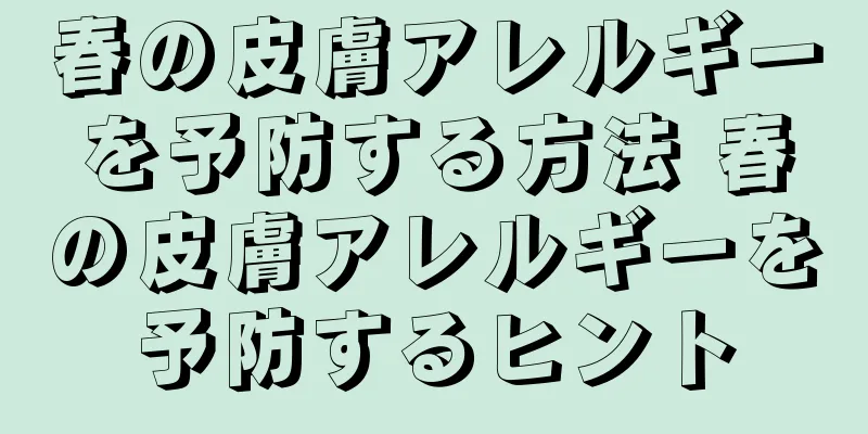 春の皮膚アレルギーを予防する方法 春の皮膚アレルギーを予防するヒント