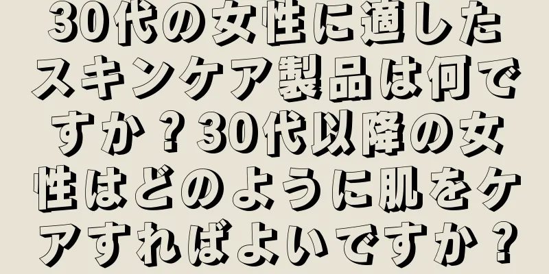 30代の女性に適したスキンケア製品は何ですか？30代以降の女性はどのように肌をケアすればよいですか？