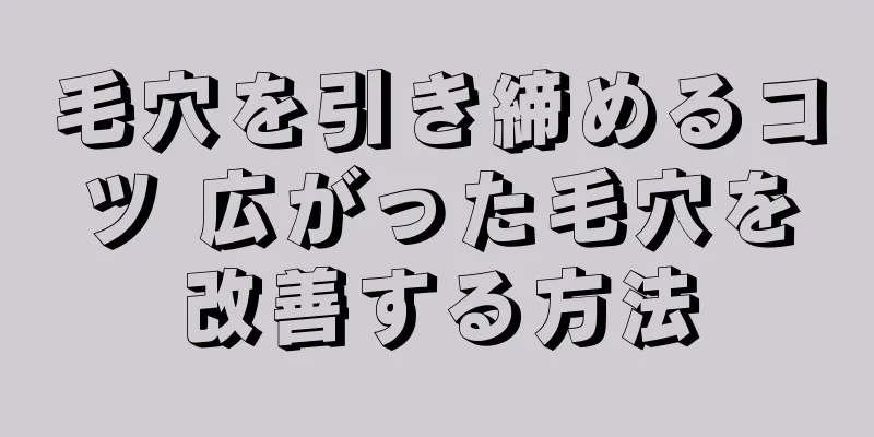 毛穴を引き締めるコツ 広がった毛穴を改善する方法