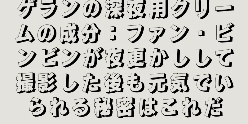 ゲランの深夜用クリームの成分：ファン・ビンビンが夜更かしして撮影した後も元気でいられる秘密はこれだ