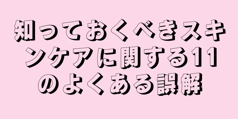 知っておくべきスキンケアに関する11のよくある誤解