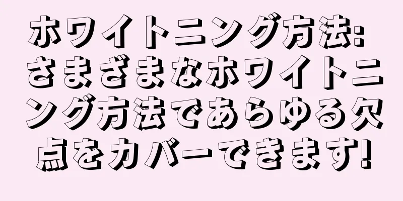 ホワイトニング方法: さまざまなホワイトニング方法であらゆる欠点をカバーできます!