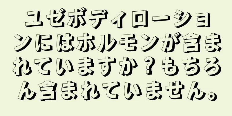 ユゼボディローションにはホルモンが含まれていますか？もちろん含まれていません。