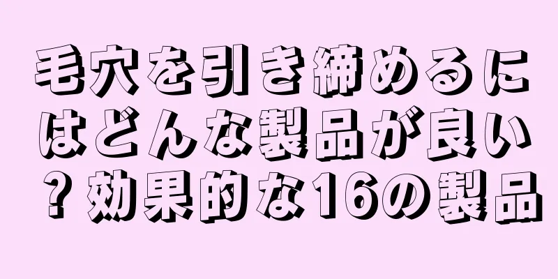 毛穴を引き締めるにはどんな製品が良い？効果的な16の製品