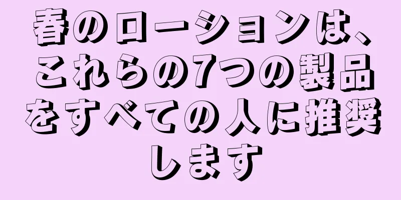 春のローションは、これらの7つの製品をすべての人に推奨します