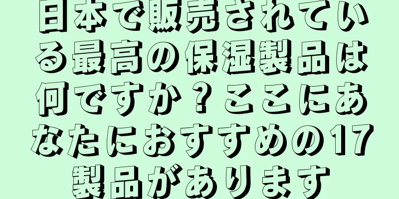 日本で販売されている最高の保湿製品は何ですか？ここにあなたにおすすめの17製品があります