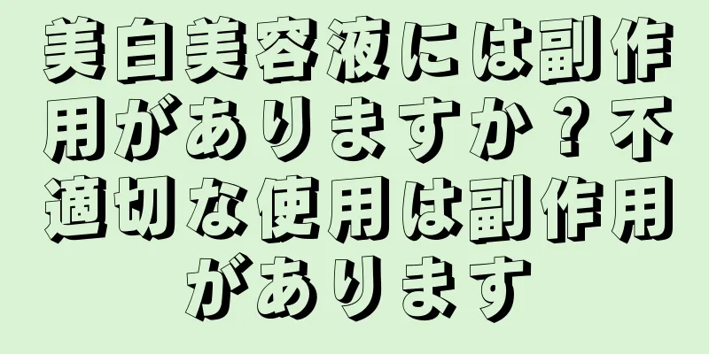 美白美容液には副作用がありますか？不適切な使用は副作用があります