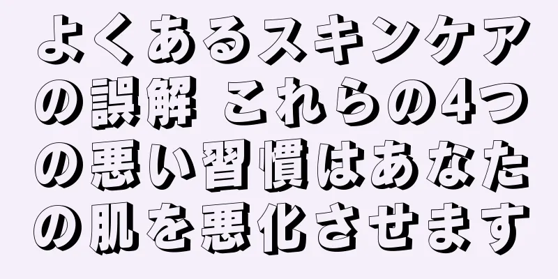 よくあるスキンケアの誤解 これらの4つの悪い習慣はあなたの肌を悪化させます