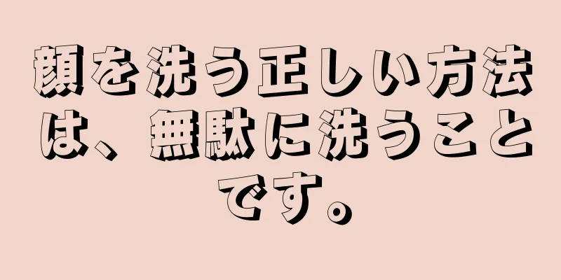 顔を洗う正しい方法は、無駄に洗うことです。