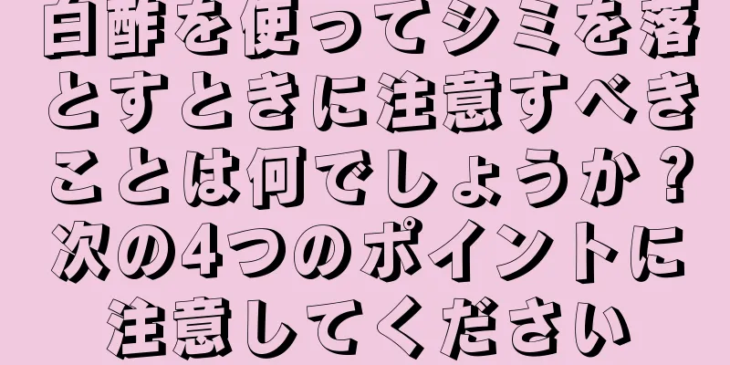 白酢を使ってシミを落とすときに注意すべきことは何でしょうか？次の4つのポイントに注意してください