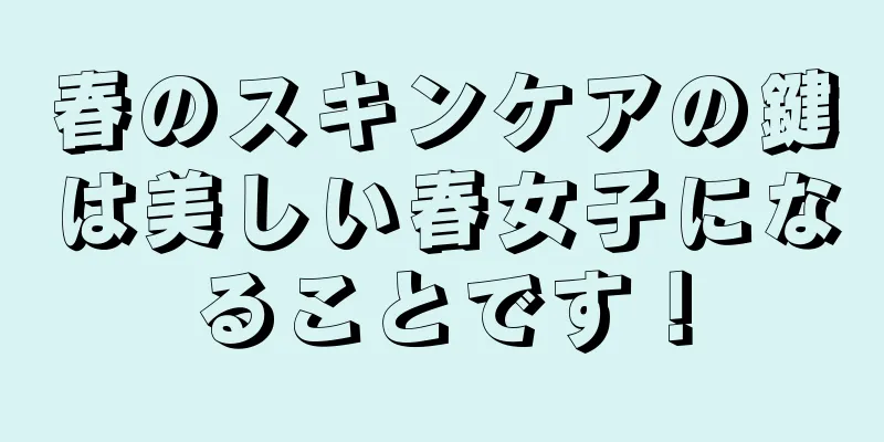 春のスキンケアの鍵は美しい春女子になることです！