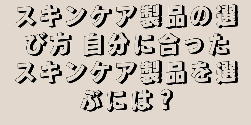 スキンケア製品の選び方 自分に合ったスキンケア製品を選ぶには？