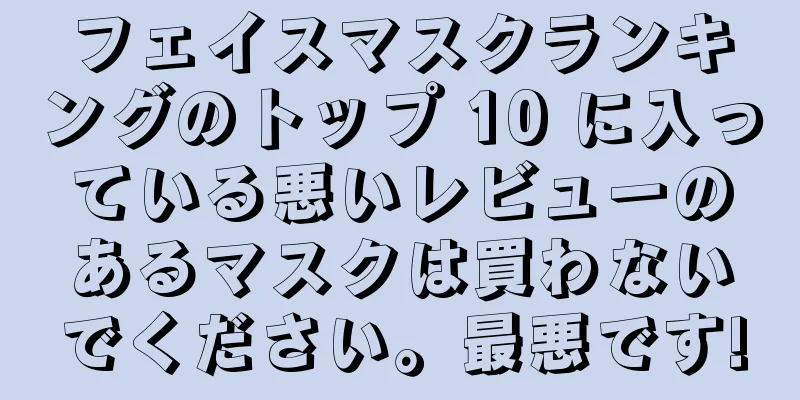 フェイスマスクランキングのトップ 10 に入っている悪いレビューのあるマスクは買わないでください。最悪です!