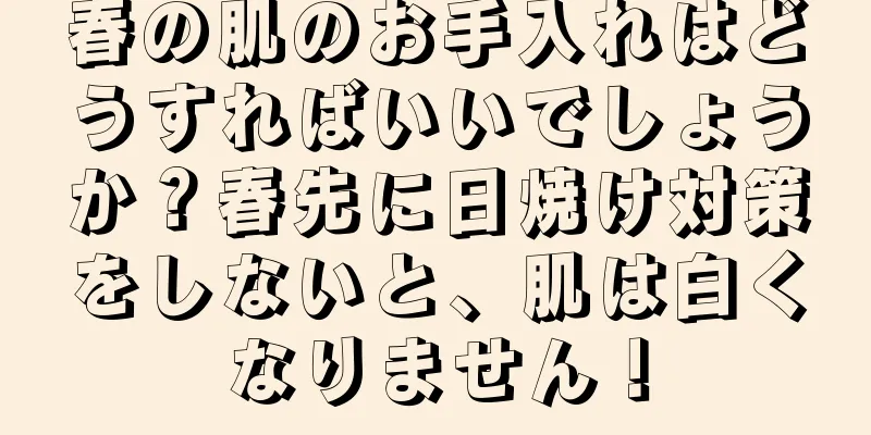 春の肌のお手入れはどうすればいいでしょうか？春先に日焼け対策をしないと、肌は白くなりません！