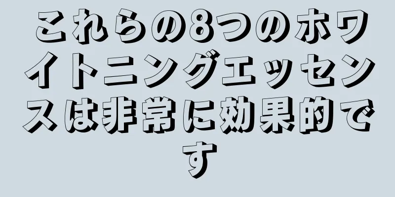 これらの8つのホワイトニングエッセンスは非常に効果的です