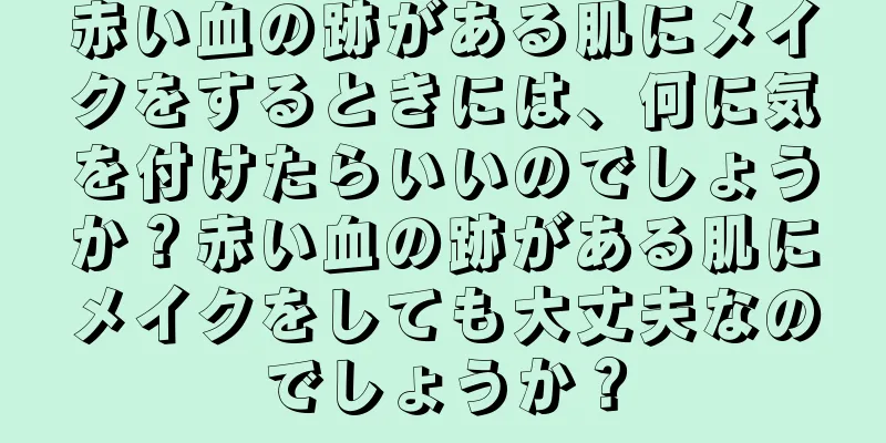 赤い血の跡がある肌にメイクをするときには、何に気を付けたらいいのでしょうか？赤い血の跡がある肌にメイクをしても大丈夫なのでしょうか？