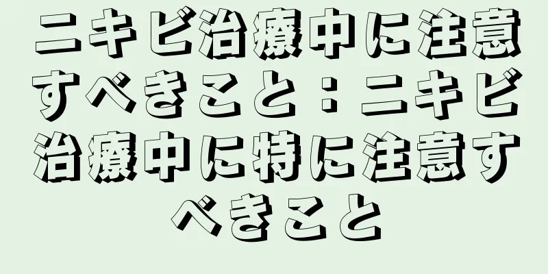 ニキビ治療中に注意すべきこと：ニキビ治療中に特に注意すべきこと