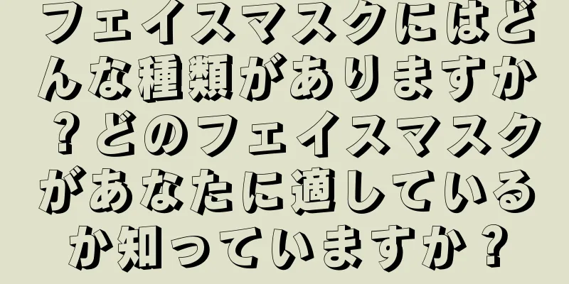 フェイスマスクにはどんな種類がありますか？どのフェイスマスクがあなたに適しているか知っていますか？