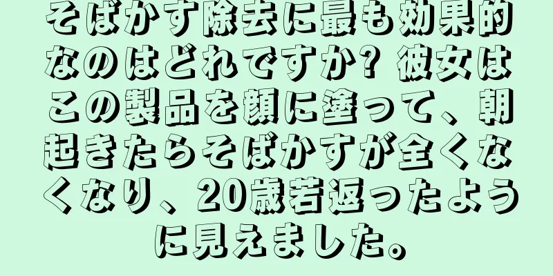 そばかす除去に最も効果的なのはどれですか? 彼女はこの製品を顔に塗って、朝起きたらそばかすが全くなくなり、20歳若返ったように見えました。