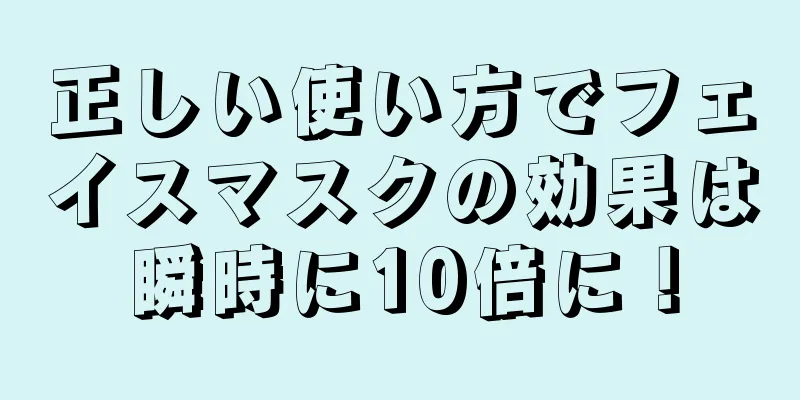 正しい使い方でフェイスマスクの効果は瞬時に10倍に！