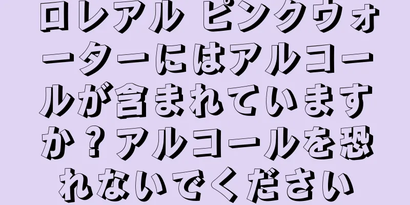 ロレアル ピンクウォーターにはアルコールが含まれていますか？アルコールを恐れないでください