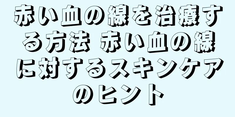 赤い血の線を治療する方法 赤い血の線に対するスキンケアのヒント