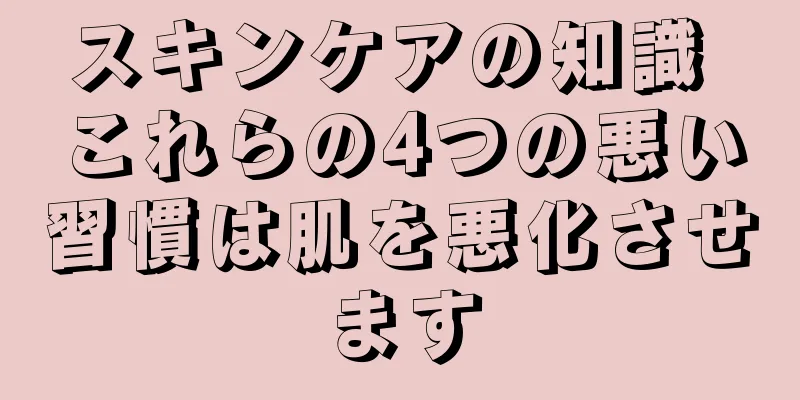 スキンケアの知識 これらの4つの悪い習慣は肌を悪化させます