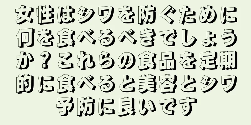 女性はシワを防ぐために何を食べるべきでしょうか？これらの食品を定期的に食べると美容とシワ予防に良いです