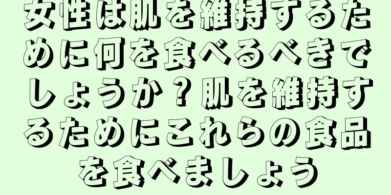 女性は肌を維持するために何を食べるべきでしょうか？肌を維持するためにこれらの食品を食べましょう