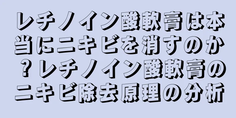 レチノイン酸軟膏は本当にニキビを消すのか？レチノイン酸軟膏のニキビ除去原理の分析