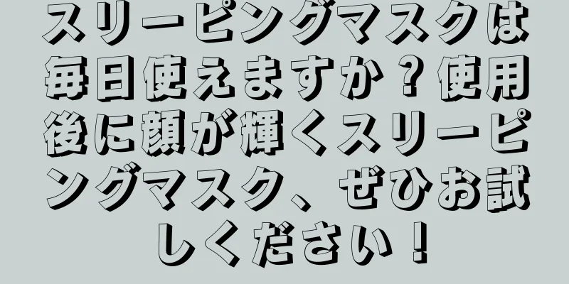 スリーピングマスクは毎日使えますか？使用後に顔が輝くスリーピングマスク、ぜひお試しください！