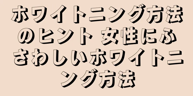 ホワイトニング方法のヒント 女性にふさわしいホワイトニング方法