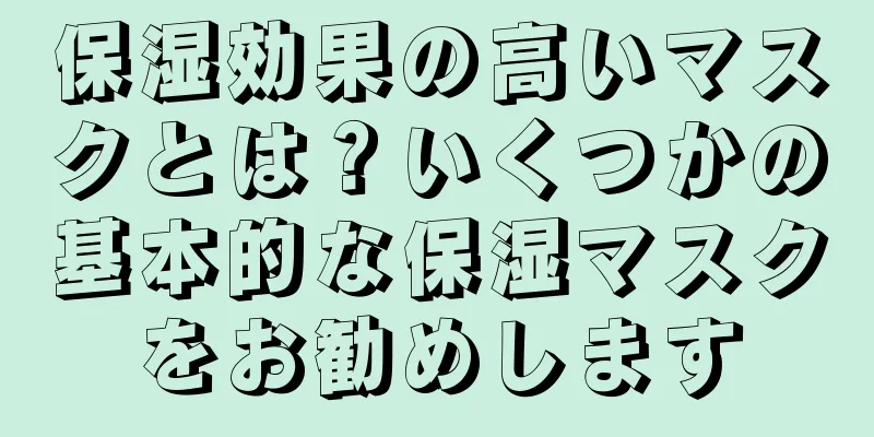 保湿効果の高いマスクとは？いくつかの基本的な保湿マスクをお勧めします