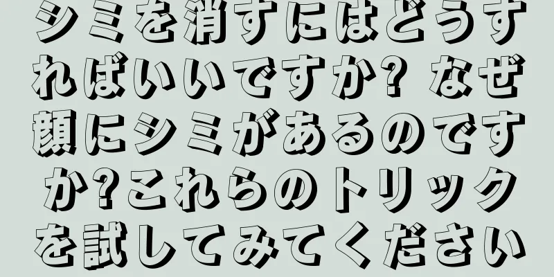 シミを消すにはどうすればいいですか? なぜ顔にシミがあるのですか?これらのトリックを試してみてください