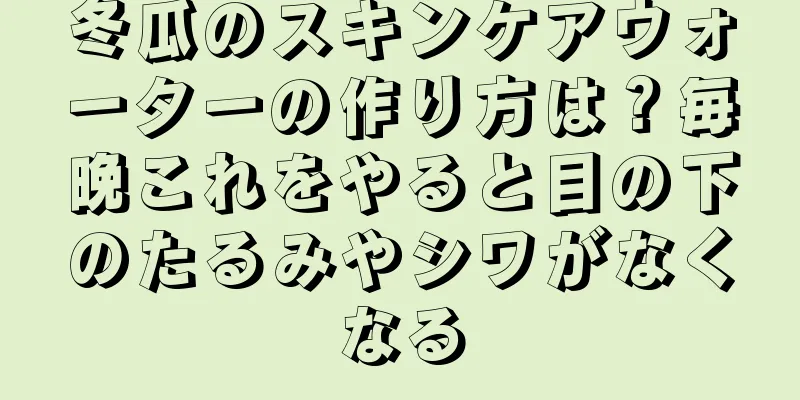 冬瓜のスキンケアウォーターの作り方は？毎晩これをやると目の下のたるみやシワがなくなる