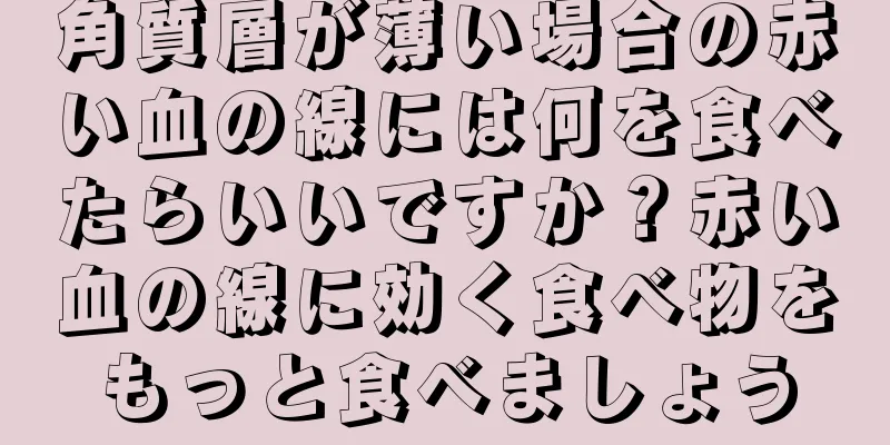 角質層が薄い場合の赤い血の線には何を食べたらいいですか？赤い血の線に効く食べ物をもっと食べましょう